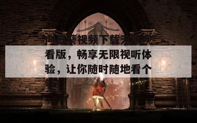 向日葵视频下载无限观看版，畅享无限视听体验，让你随时随地看个够！