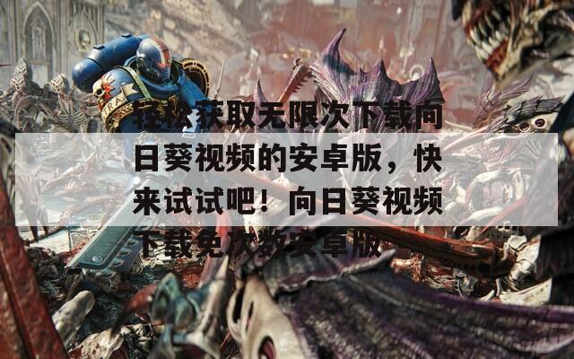 轻松获取无限次下载向日葵视频的安卓版，快来试试吧！向日葵视频下载免次数安卓版