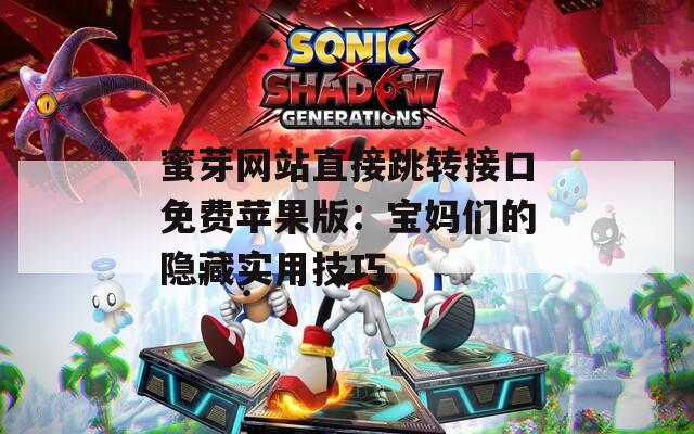 蜜芽网站直接跳转接口免费苹果版：宝妈们的隐藏实用技巧