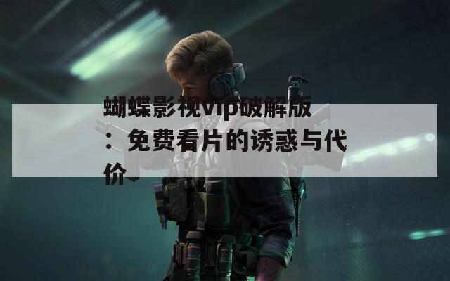 蝴蝶影视vip破解版：免费看片的诱惑与代价