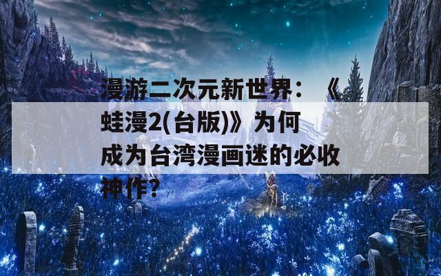 漫游二次元新世界：《蛙漫2(台版)》为何成为台湾漫画迷的必收神作？