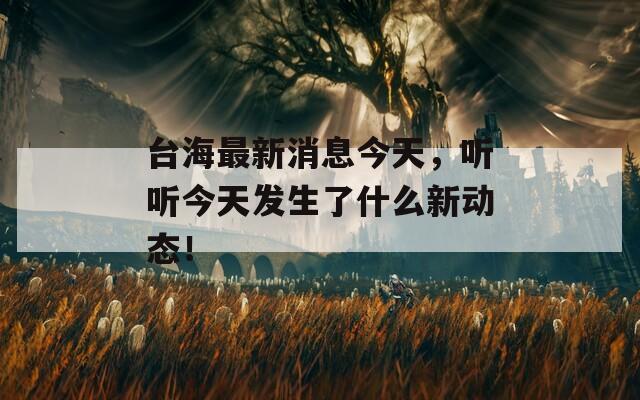 台海最新消息今天，听听今天发生了什么新动态！