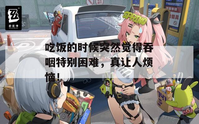 吃饭的时候突然觉得吞咽特别困难，真让人烦恼！