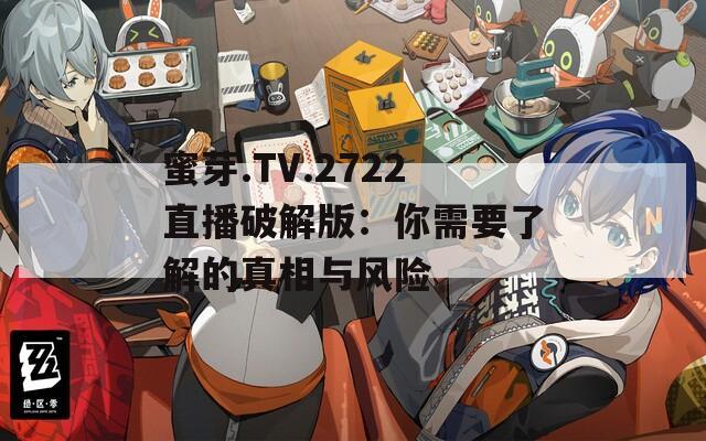 蜜芽.TV.2722直播破解版：你需要了解的真相与风险