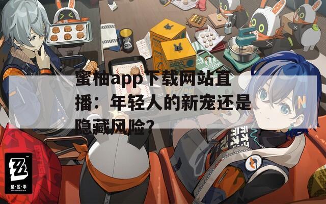 蜜柚app下载网站直播：年轻人的新宠还是隐藏风险？