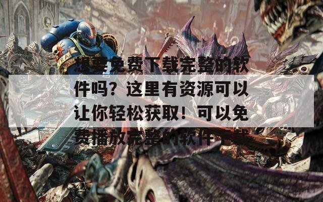 想要免费下载完整的软件吗？这里有资源可以让你轻松获取！可以免费播放完整的软件下载