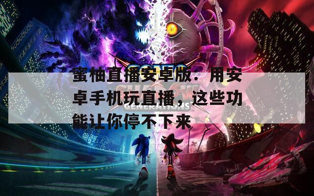 蜜柚直播安卓版：用安卓手机玩直播，这些功能让你停不下来