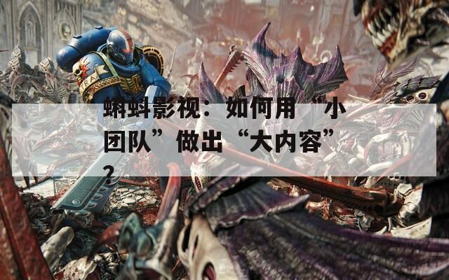 蝌蚪影视：如何用“小团队”做出“大内容”？