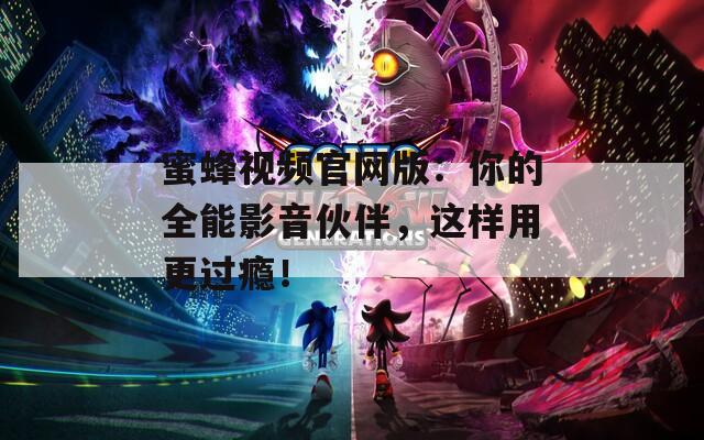 蜜蜂视频官网版：你的全能影音伙伴，这样用更过瘾！