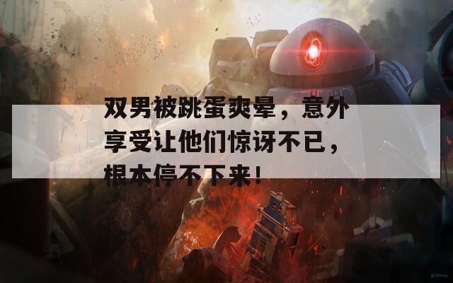 双男被跳蛋爽晕，意外享受让他们惊讶不已，根本停不下来！