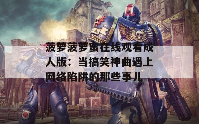 菠萝菠萝蜜在线观看成人版：当搞笑神曲遇上网络陷阱的那些事儿