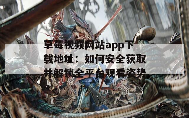 草莓视频网站app下载地址：如何安全获取并解锁全平台观看姿势