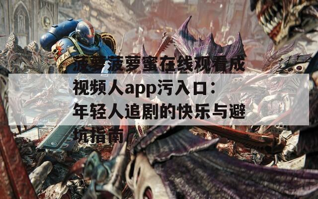 菠萝菠萝蜜在线观看成视频人app污入口：年轻人追剧的快乐与避坑指南