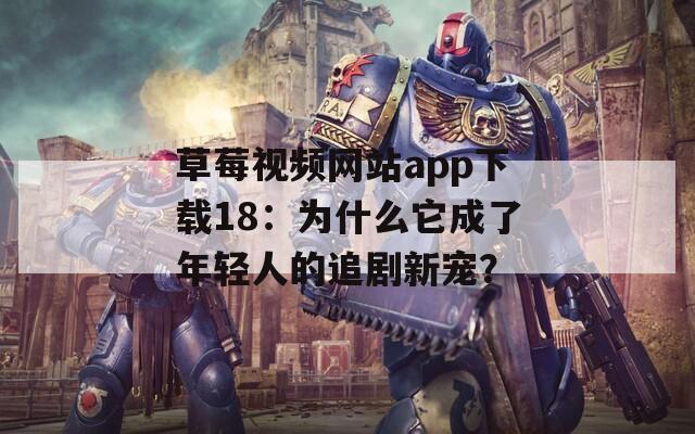 草莓视频网站app下载18：为什么它成了年轻人的追剧新宠？