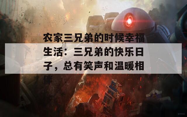农家三兄弟的时候幸福生活：三兄弟的快乐日子，总有笑声和温暖相伴