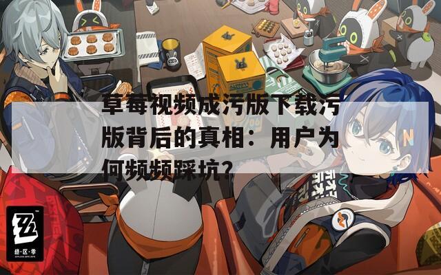 草莓视频成污版下载污版背后的真相：用户为何频频踩坑？