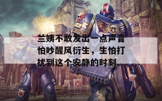 兰姨不敢发出一点声音怕吵醒风衍生，生怕打扰到这个安静的时刻。