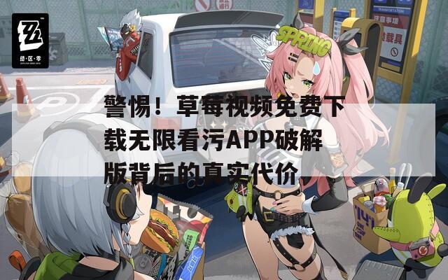 警惕！草莓视频免费下载无限看污APP破解版背后的真实代价