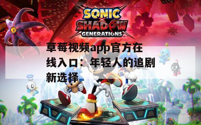 草莓视频app官方在线入口：年轻人的追剧新选择
