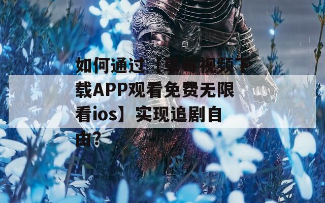 如何通过【草莓视频下载APP观看免费无限看ios】实现追剧自由？