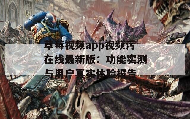 草莓视频app视频污在线最新版：功能实测与用户真实体验报告
