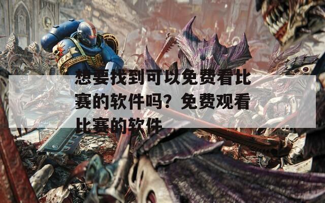 想要找到可以免费看比赛的软件吗？免费观看比赛的软件