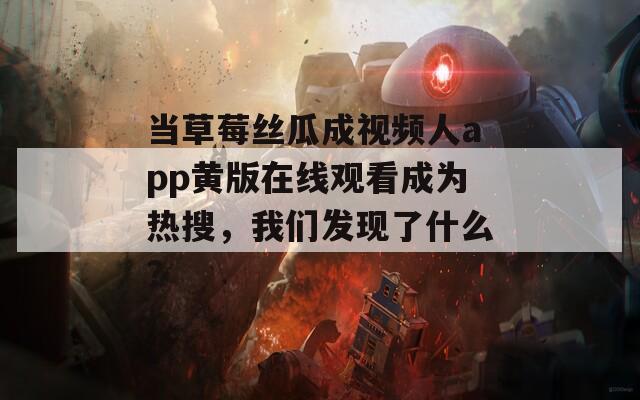 当草莓丝瓜成视频人app黄版在线观看成为热搜，我们发现了什么？