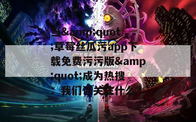 当&quot;草莓丝瓜污app下载免费污污版&quot;成为热搜：我们该关注什么？