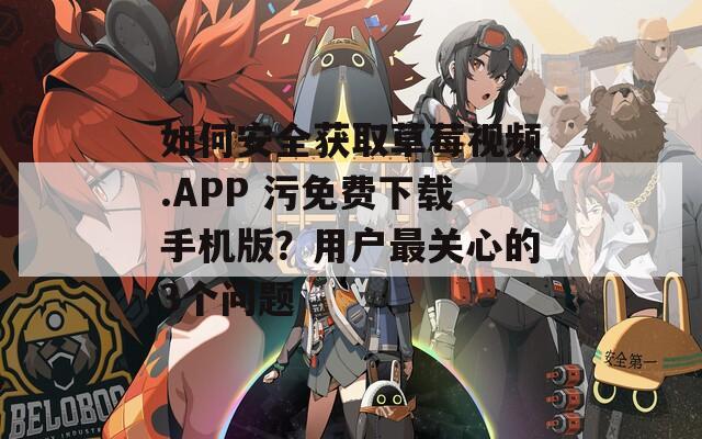 如何安全获取草莓视频.APP 污免费下载手机版？用户最关心的3个问题