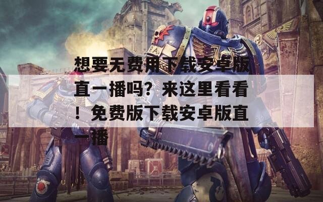 想要无费用下载安卓版直一播吗？来这里看看！免费版下载安卓版直一播