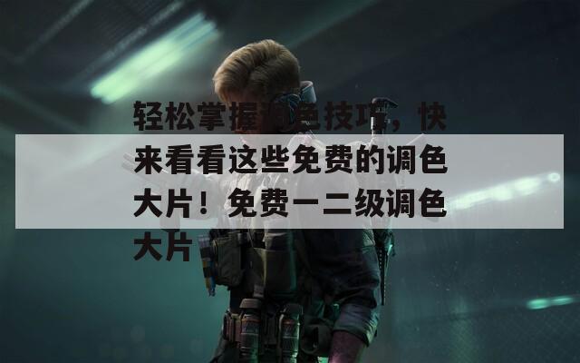 轻松掌握调色技巧，快来看看这些免费的调色大片！免费一二级调色大片