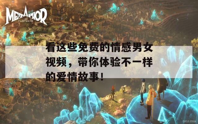 看这些免费的情感男女视频，带你体验不一样的爱情故事！