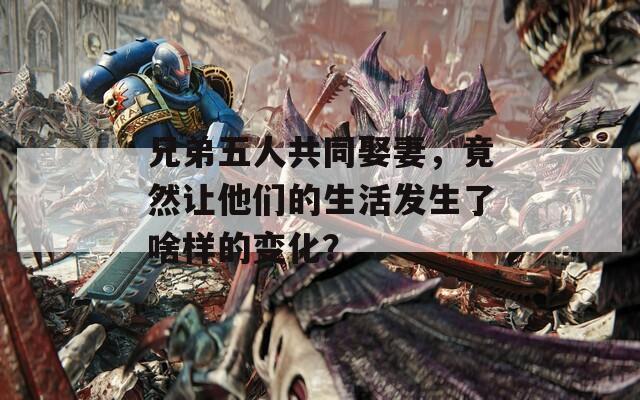 兄弟五人共同娶妻，竟然让他们的生活发生了啥样的变化？
