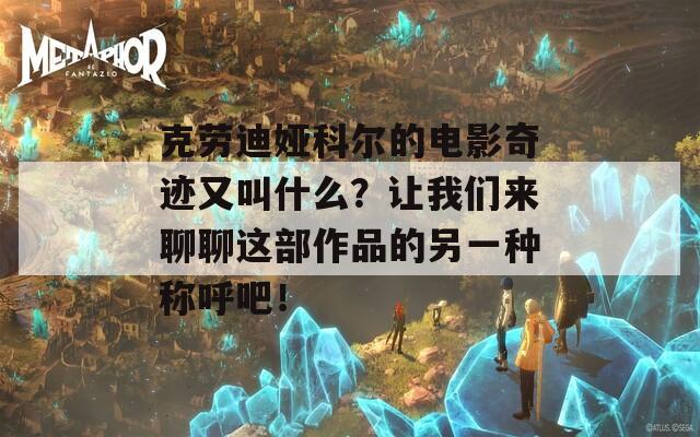 克劳迪娅科尔的电影奇迹又叫什么？让我们来聊聊这部作品的另一种称呼吧！
