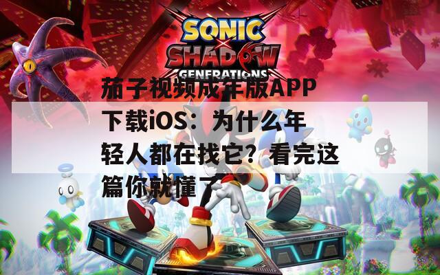 茄子视频成年版APP下载iOS：为什么年轻人都在找它？看完这篇你就懂了