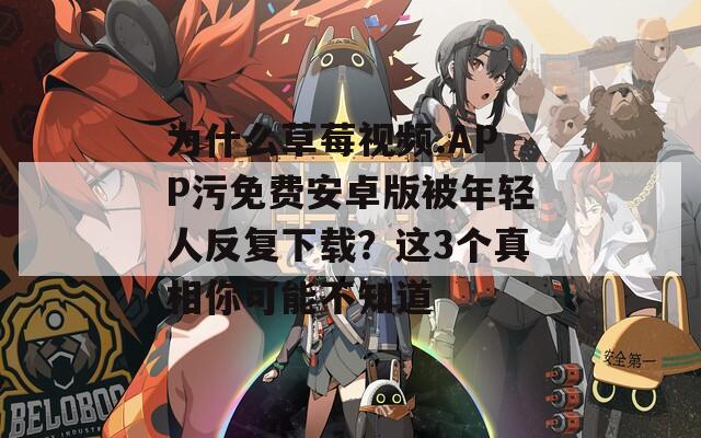 为什么草莓视频.APP污免费安卓版被年轻人反复下载？这3个真相你可能不知道