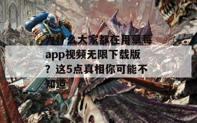 为什么大家都在用草莓app视频无限下载版？这5点真相你可能不知道