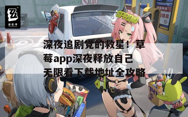 深夜追剧党的救星！草莓app深夜释放自己无限看下载地址全攻略