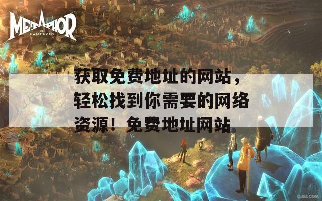 获取免费地址的网站，轻松找到你需要的网络资源！免费地址网站