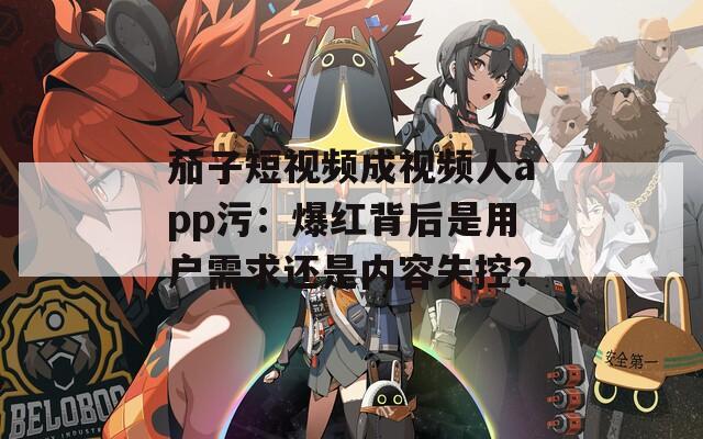 茄子短视频成视频人app污：爆红背后是用户需求还是内容失控？