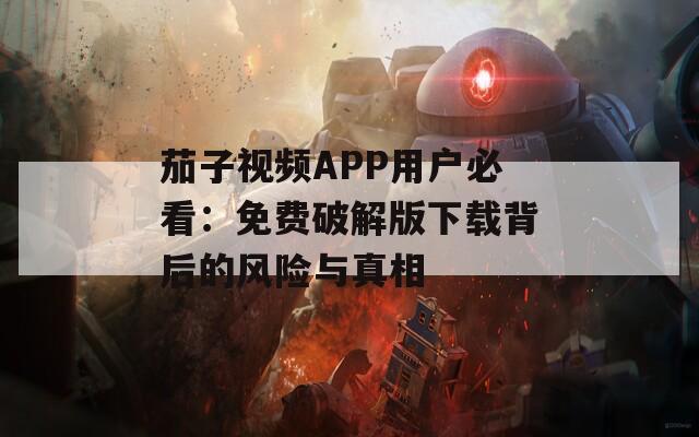 茄子视频APP用户必看：免费破解版下载背后的风险与真相