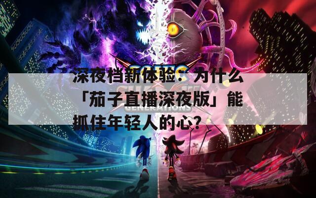 深夜档新体验：为什么「茄子直播深夜版」能抓住年轻人的心？