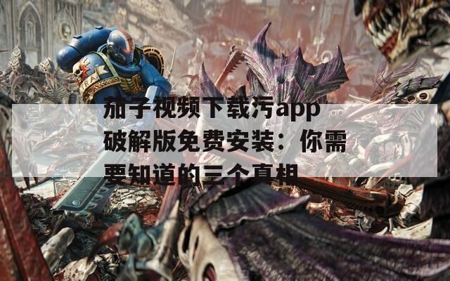 茄子视频下载污app破解版免费安装：你需要知道的三个真相