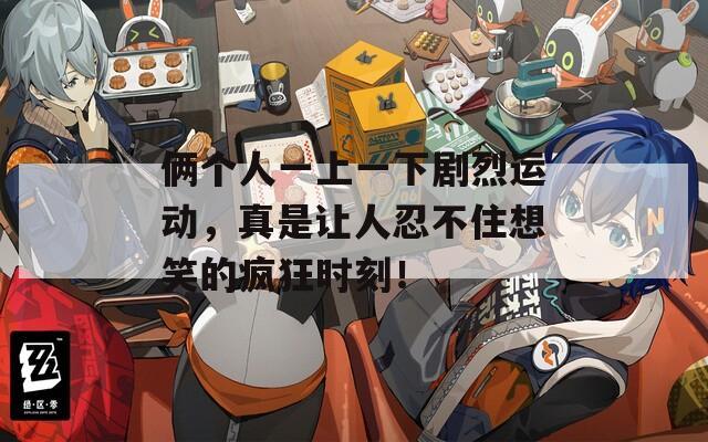 俩个人一上一下剧烈运动，真是让人忍不住想笑的疯狂时刻！