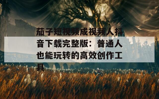 茄子短视频成视频人抖音下载完整版：普通人也能玩转的高效创作工具