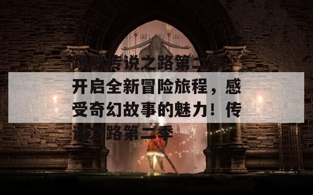 跟随传说之路第二季，开启全新冒险旅程，感受奇幻故事的魅力！传说之路第二季