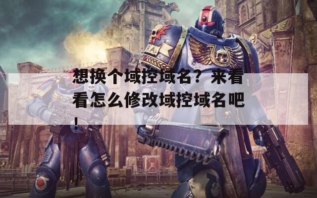 想换个域控域名？来看看怎么修改域控域名吧！