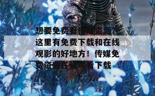 想要免费看传媒资源？这里有免费下载和在线观影的好地方！传媒免费资源在线观看下载