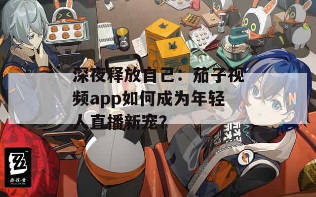 深夜释放自己：茄子视频app如何成为年轻人直播新宠？