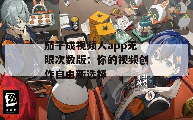 茄子成视频人app无限次数版：你的视频创作自由新选择